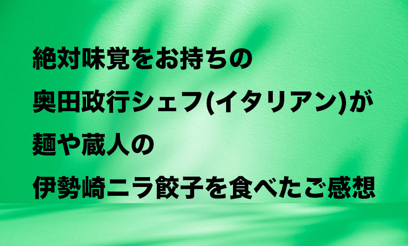 絶対味覚をお持ちの奥田政行シェフ（アルケ・チァーノ｜イタリアン）が群馬県伊勢崎市の麺や蔵人の伊勢崎ニラ餃子を食べたご感想